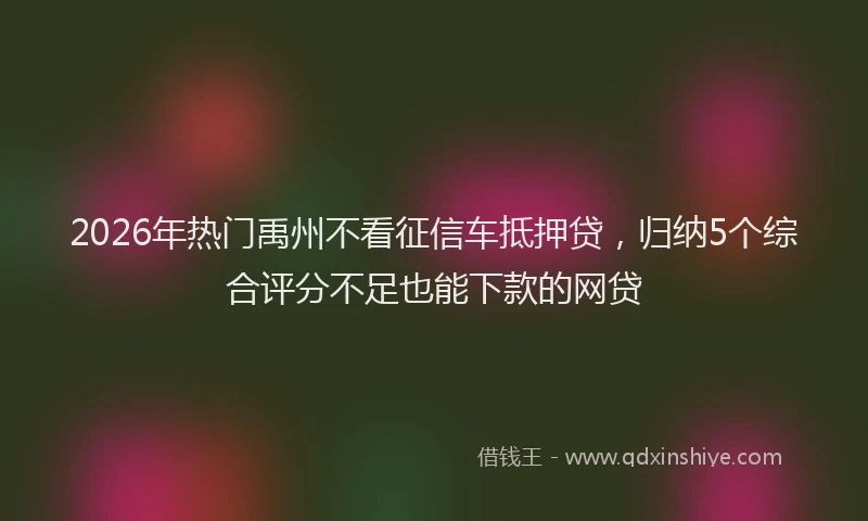 2026年热门禹州不看征信车抵押贷，归纳5个综合评分不足也能下款的网贷