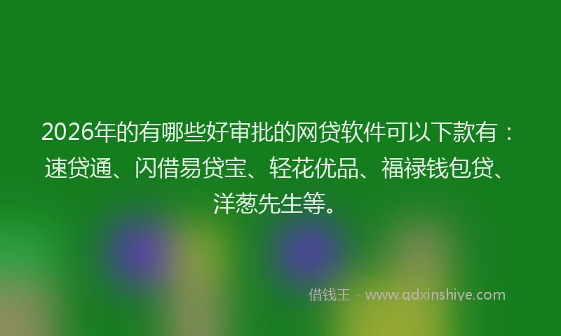 2026年的有哪些好审批的网贷软件可以下款有：速贷通、闪借易贷宝、轻花优品、福禄钱包贷、洋葱先生等。