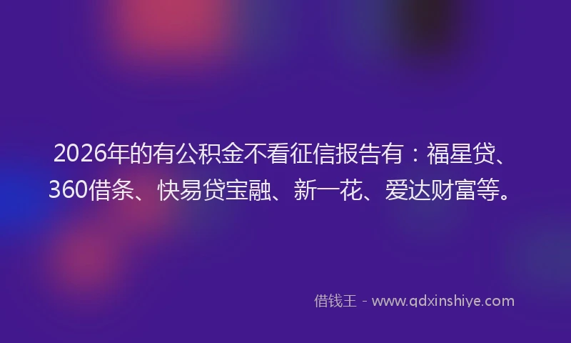 2026年的有公积金不看征信报告有：福星贷、360借条、快易贷宝融、新一花、爱达财富等。