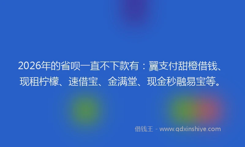 2026年的省呗一直不下款有：翼支付甜橙借钱、现租柠檬、速借宝、金满堂、现金秒融易宝等。