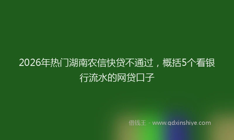 2026年热门湖南农信快贷不通过，概括5个看银行流水的网贷口子