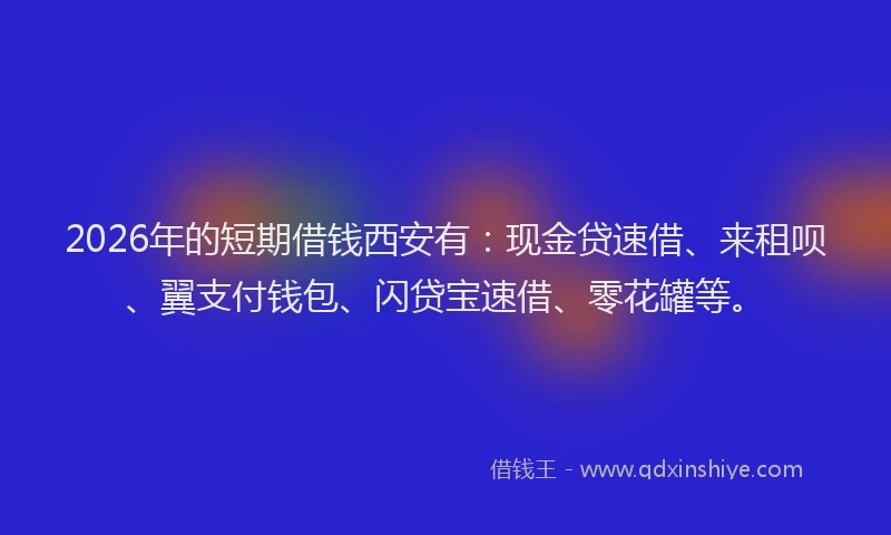 2026年的短期借钱西安有：现金贷速借、来租呗、翼支付钱包、闪贷宝速借、零花罐等。