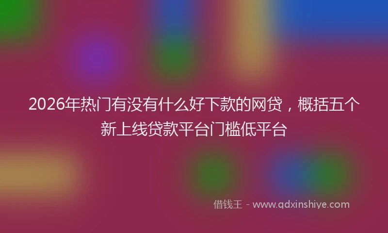 2026年热门有没有什么好下款的网贷，概括五个新上线贷款平台门槛低平台