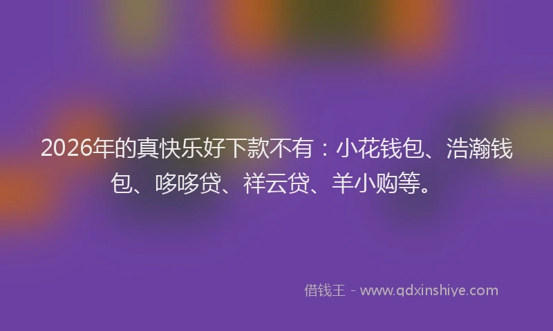 2026年的真快乐好下款不有：小花钱包、浩瀚钱包、哆哆贷、祥云贷、羊小购等。