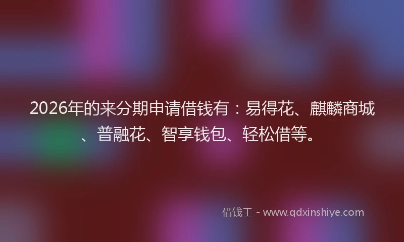 2026年的来分期申请借钱有:易得花、麒麟商城、普融花、智享钱包、轻松借等。