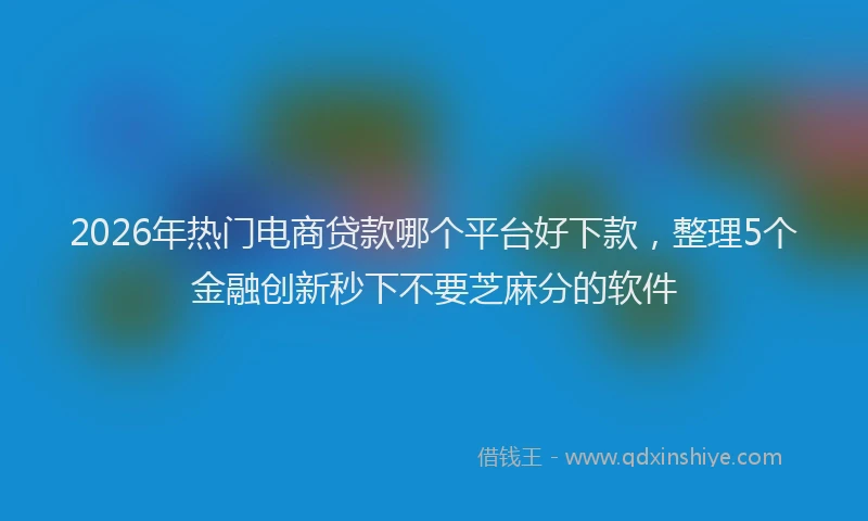 2026年热门电商贷款哪个平台好下款，整理5个金融创新秒下不要芝麻分的软件