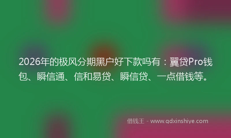 2026年的极风分期黑户好下款吗有：翼贷Pro钱包、瞬信通、信和易贷、瞬信贷、一点借钱等。