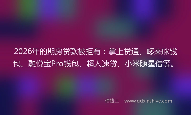 2026年的期房贷款被拒有:掌上贷通、哆来咪钱包、融悦宝Pro钱包、超人速贷、小米随星借等。