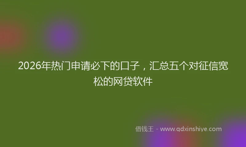2026年热门申请必下的口子，汇总五个对征信宽松的网贷软件