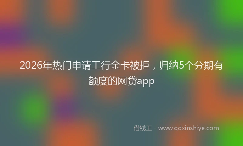 2026年热门申请工行金卡被拒，归纳5个分期有额度的网贷app