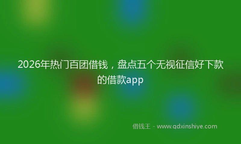 2026年热门百团借钱，盘点五个无视征信好下款的借款app