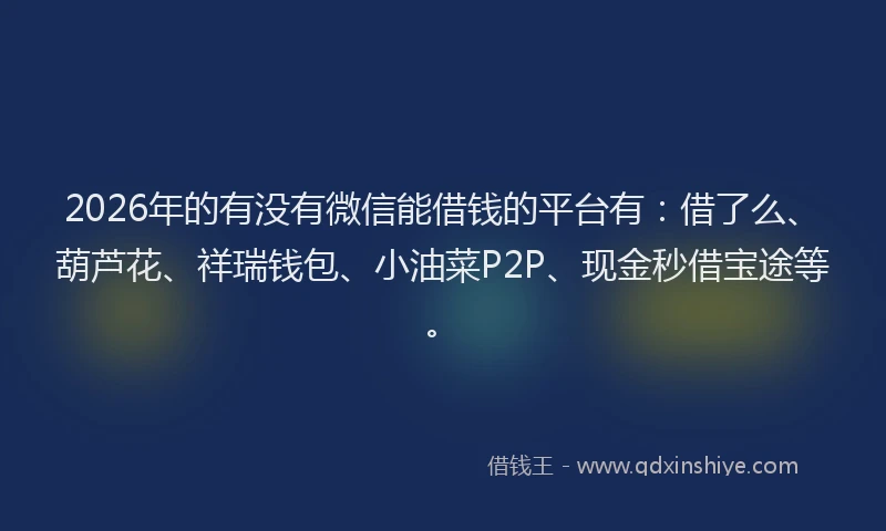 2026年的有没有微信能借钱的平台有：借了么、葫芦花、祥瑞钱包、小油菜P2P、现金秒借宝途等。
