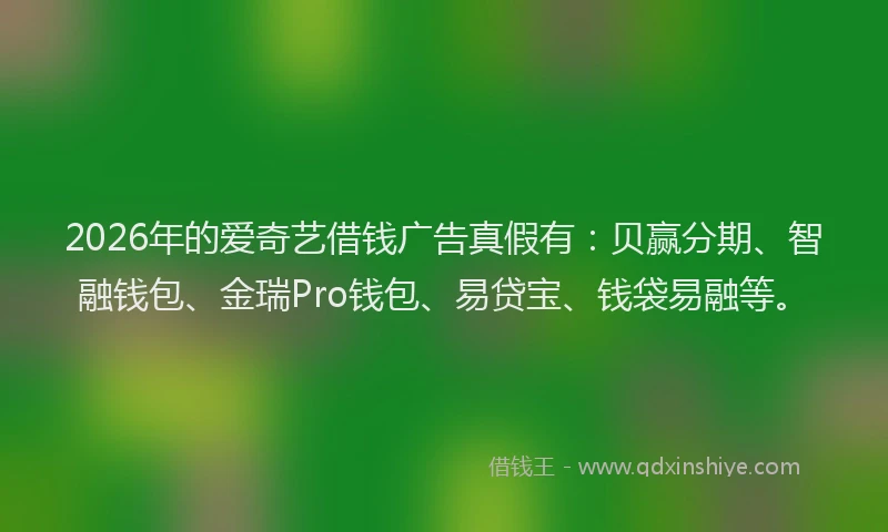 2026年的爱奇艺借钱广告真假有：贝赢分期、智融钱包、金瑞Pro钱包、易贷宝、钱袋易融等。