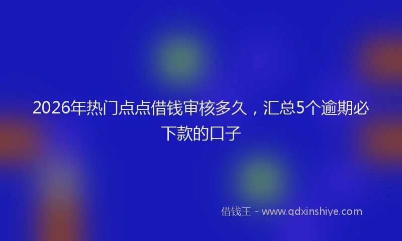 2026年热门点点借钱审核多久，汇总5个逾期必下款的口子