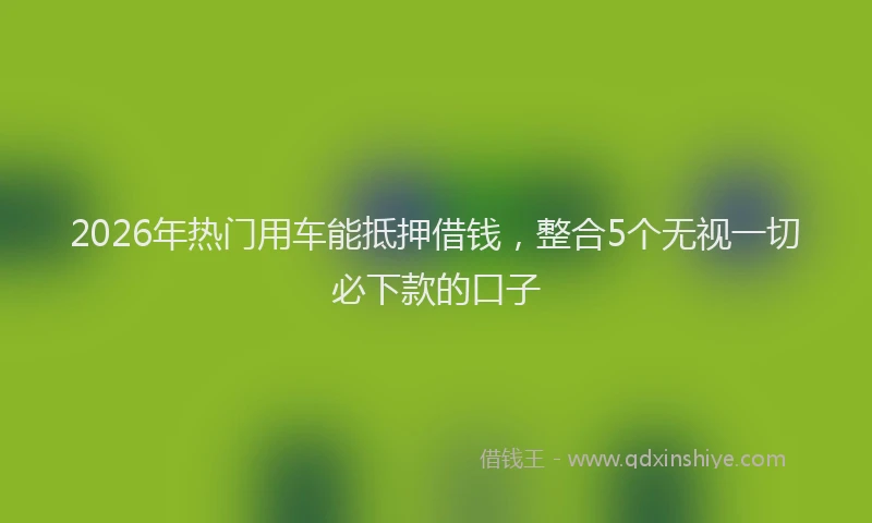 2026年热门用车能抵押借钱，整合5个无视一切必下款的口子