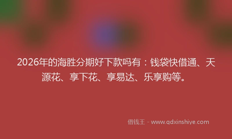 2026年的海胜分期好下款吗有：钱袋快借通、天源花、享下花、享易达、乐享购等。