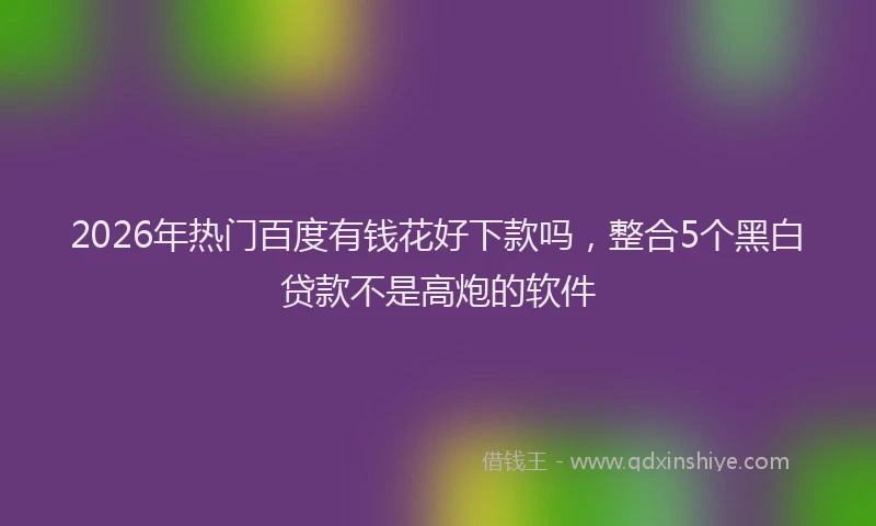 2026年热门百度有钱花好下款吗，整合5个黑白贷款不是高炮的软件