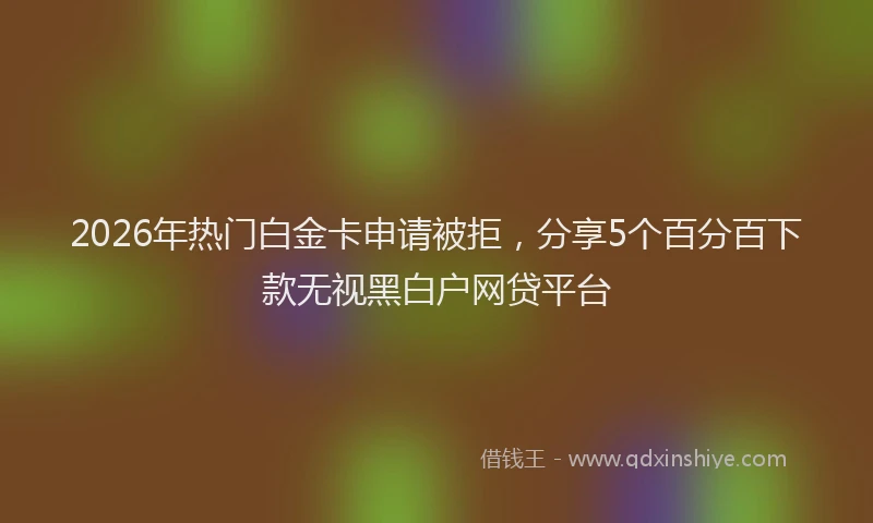 2026年热门白金卡申请被拒，分享5个百分百下款无视黑白户网贷平台