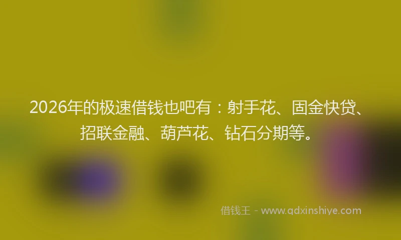 2026年的极速借钱也吧有：射手花、固金快贷、招联金融、葫芦花、钻石分期等。