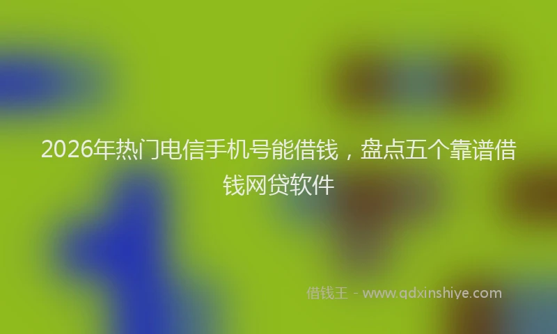 2026年热门电信手机号能借钱，盘点五个靠谱借钱网贷软件