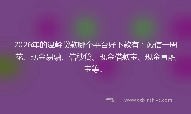 2026年的温岭贷款哪个平台好下款有：诚信一周花、现金易融、信秒贷、现金借款宝、现金直融宝等。