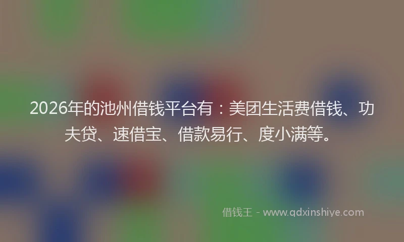 2026年的池州借钱平台有：美团生活费借钱、功夫贷、速借宝、借款易行、度小满等。