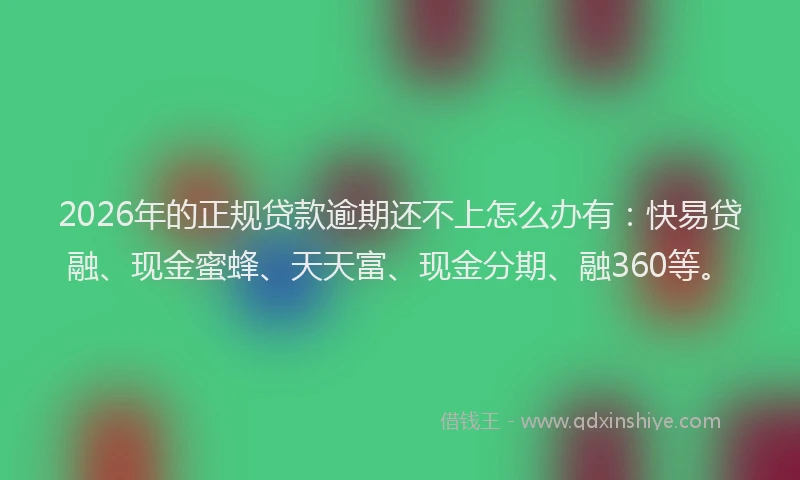 2026年的正规贷款逾期还不上怎么办有：快易贷融、现金蜜蜂、天天富、现金分期、融360等。