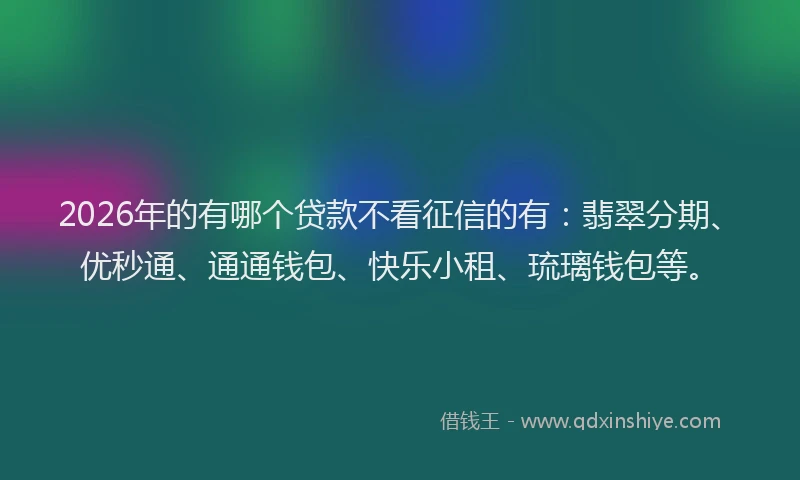 2026年的有哪个贷款不看征信的有:翡翠分期、优秒通、通通钱包、快乐小租、琉璃钱包等。