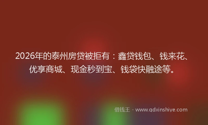 2026年的泰州房贷被拒有:鑫贷钱包、钱来花、优享商城、现金秒到宝、钱袋快融途等。