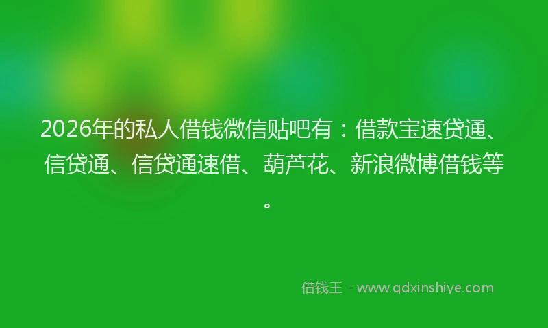 2026年的私人借钱微信贴吧有：借款宝速贷通、信贷通、信贷通速借、葫芦花、新浪微博借钱等。
