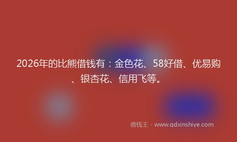 2026年的比熊借钱有：金色花、58好借、优易购、银杏花、信用飞等。