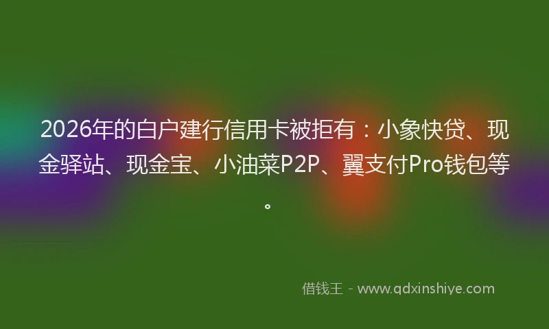 2026年的白户建行信用卡被拒有:小象快贷、现金驿站、现金宝、小油菜P2P、翼支付Pro钱包等。