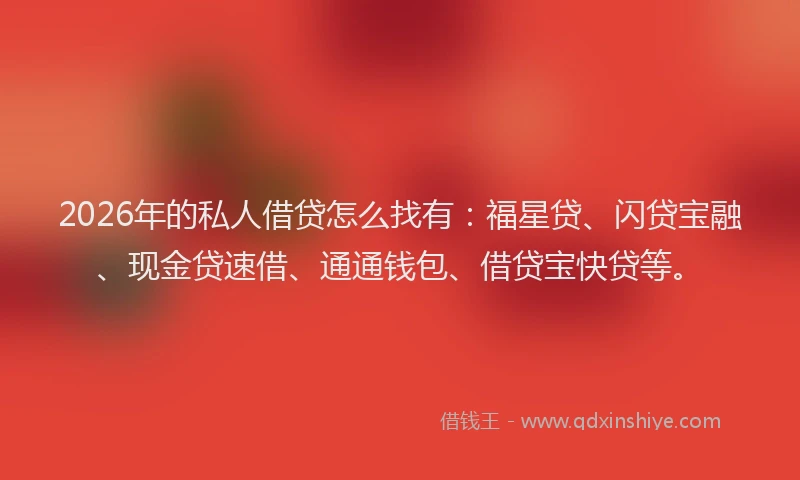 2026年的私人借贷怎么找有：福星贷、闪贷宝融、现金贷速借、通通钱包、借贷宝快贷等。