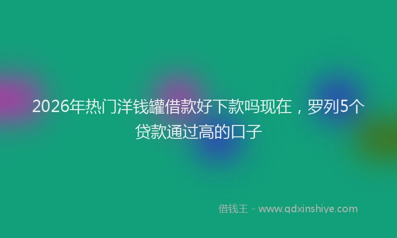 2026年热门洋钱罐借款好下款吗现在，罗列5个贷款通过高的口子