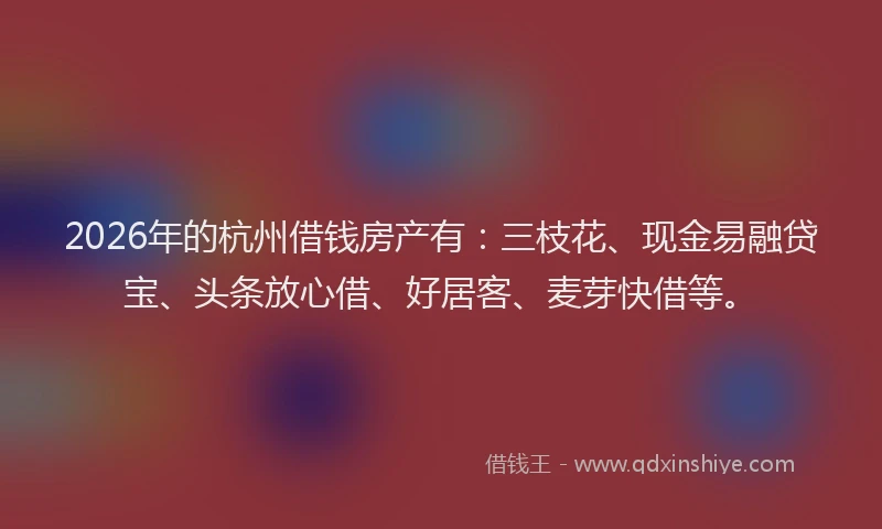 2026年的杭州借钱房产有：三枝花、现金易融贷宝、头条放心借、好居客、麦芽快借等。
