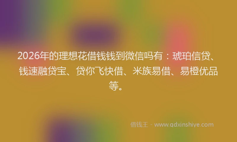 2026年的理想花借钱钱到微信吗有:琥珀信贷、钱速融贷宝、贷你飞快借、米族易借、易橙优品等。