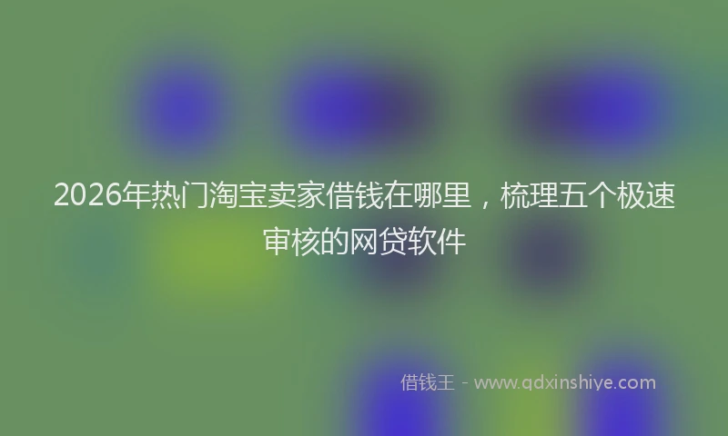 2026年热门淘宝卖家借钱在哪里，梳理五个极速审核的网贷软件