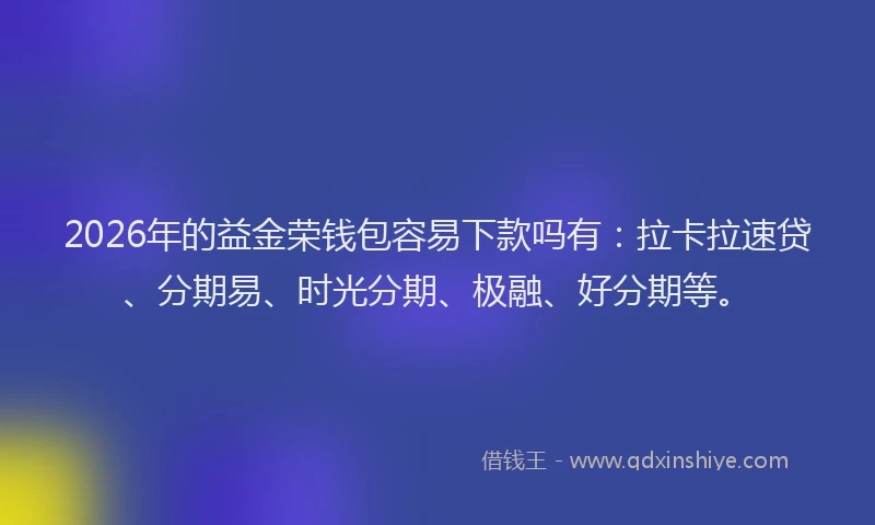 2026年的益金荣钱包容易下款吗有：拉卡拉速贷、分期易、时光分期、极融、好分期等。