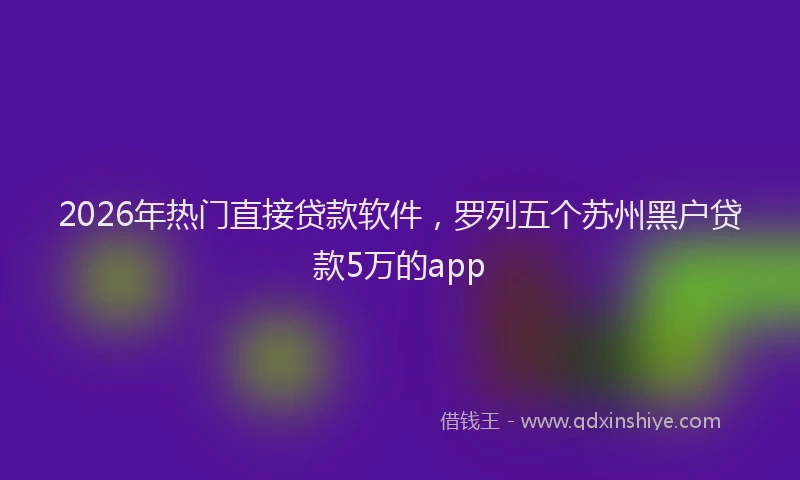 2026年热门直接贷款软件，罗列五个苏州黑户贷款5万的app