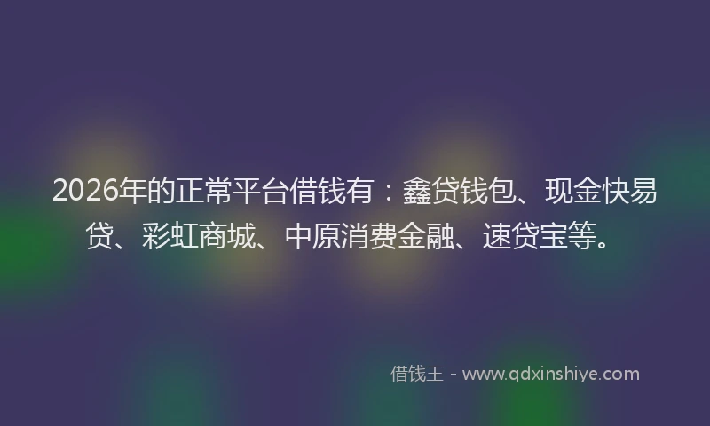 2026年的正常平台借钱有：鑫贷钱包、现金快易贷、彩虹商城、中原消费金融、速贷宝等。
