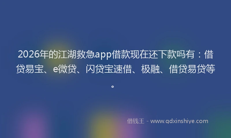 2026年的江湖救急app借款现在还下款吗有：借贷易宝、e微贷、闪贷宝速借、极融、借贷易贷等。
