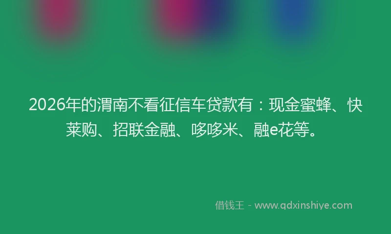 2026年的渭南不看征信车贷款有：现金蜜蜂、快莱购、招联金融、哆哆米、融e花等。