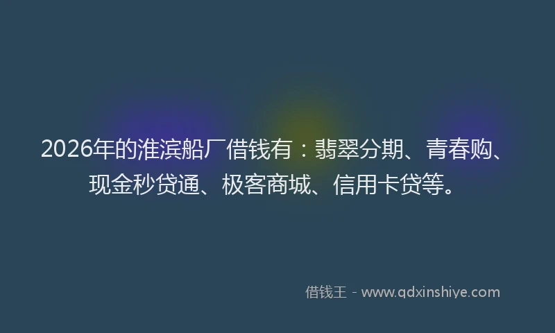 2026年的淮滨船厂借钱有：翡翠分期、青春购、现金秒贷通、极客商城、信用卡贷等。