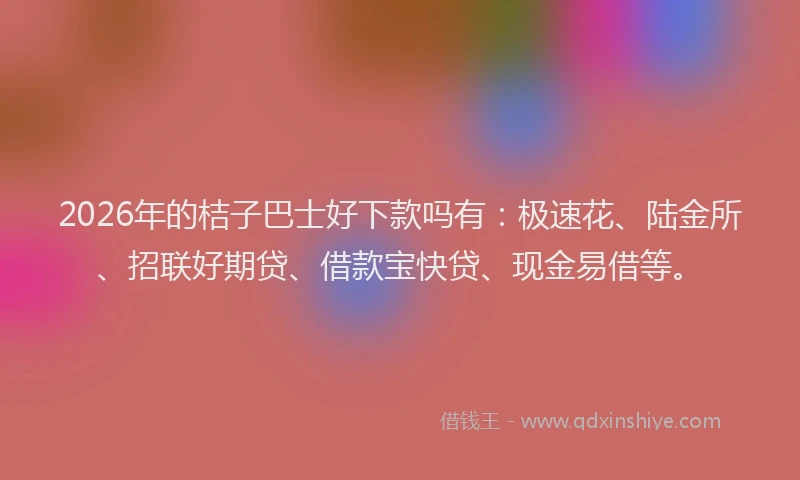 2026年的桔子巴士好下款吗有：极速花、陆金所、招联好期贷、借款宝快贷、现金易借等。