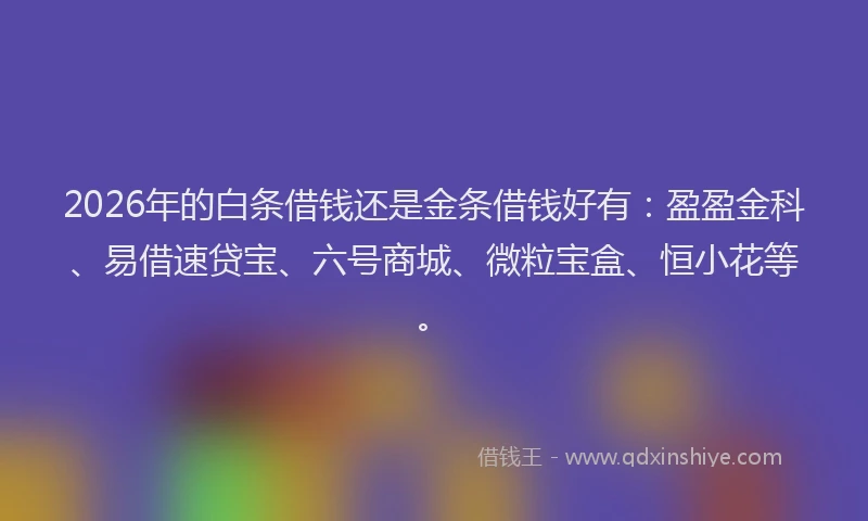 2026年的白条借钱还是金条借钱好有:盈盈金科、易借速贷宝、六号商城、微粒宝盒、恒小花等。
