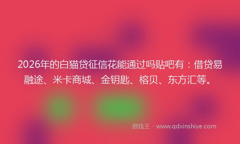 2026年的白猫贷征信花能通过吗贴吧有：借贷易融途、米卡商城、金钥匙、榕贝、东方汇等。