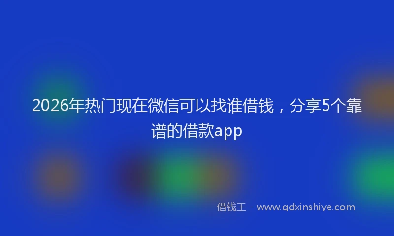 2026年热门现在微信可以找谁借钱，分享5个靠谱的借款app