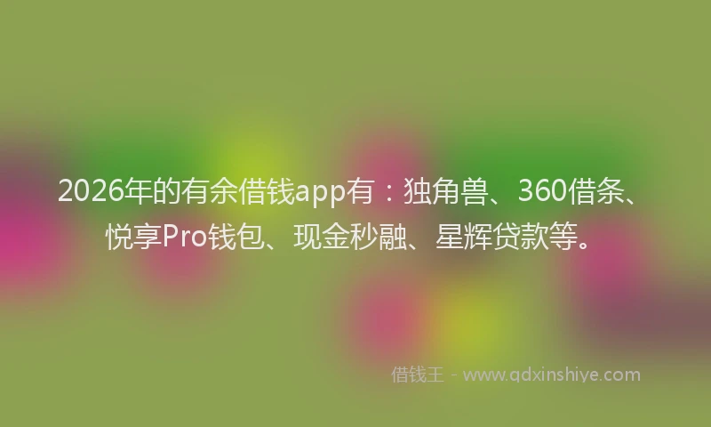 2026年的有余借钱app有：独角兽、360借条、悦享Pro钱包、现金秒融、星辉贷款等。