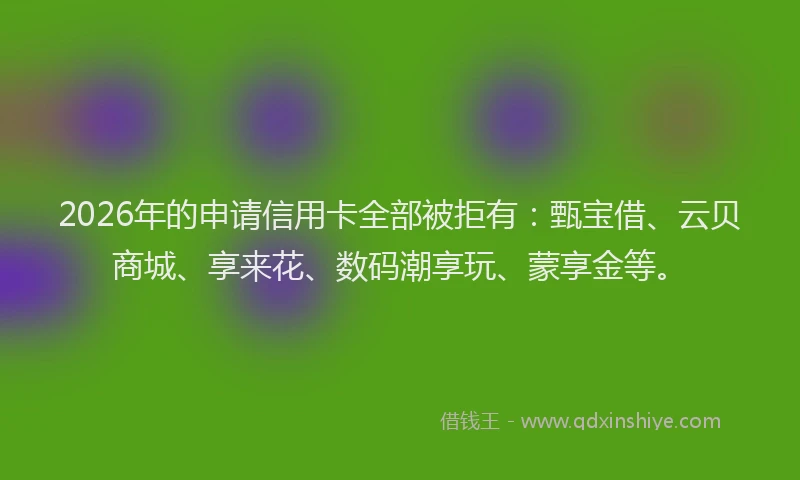 2026年的申请信用卡全部被拒有：甄宝借、云贝商城、享来花、数码潮享玩、蒙享金等。