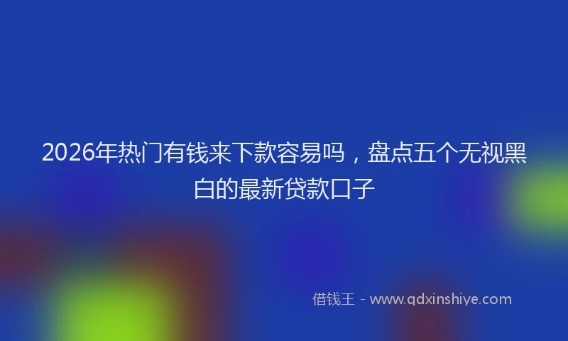 2026年热门有钱来下款容易吗，盘点五个无视黑白的最新贷款口子